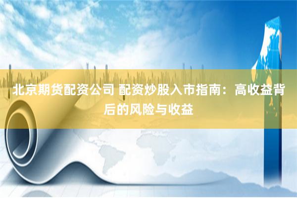 北京期货配资公司 配资炒股入市指南：高收益背后的风险与收益