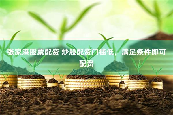张家港股票配资 炒股配资门槛低，满足条件即可配资