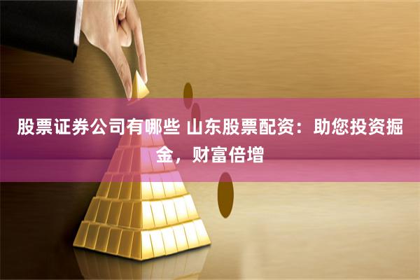 股票证券公司有哪些 山东股票配资：助您投资掘金，财富倍增