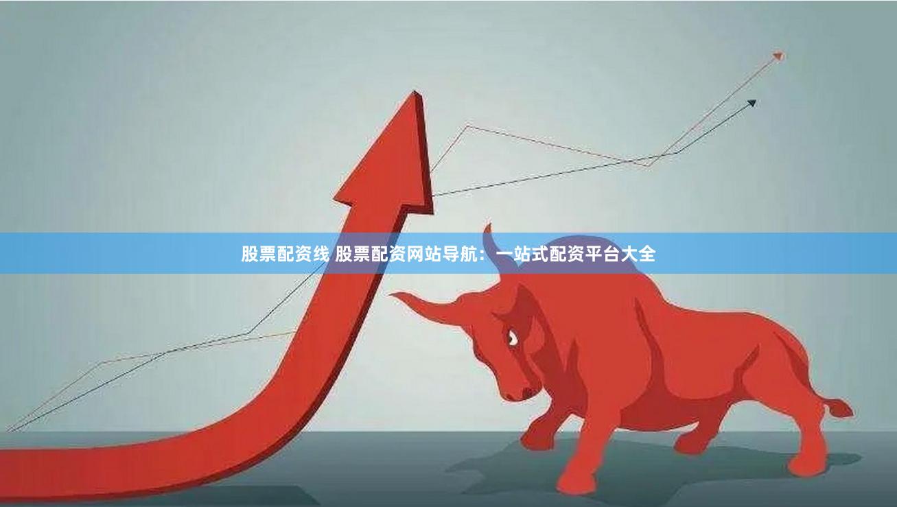 股票配资线 股票配资网站导航：一站式配资平台大全
