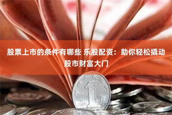 股票上市的条件有哪些 乐股配资：助你轻松撬动股市财富大门
