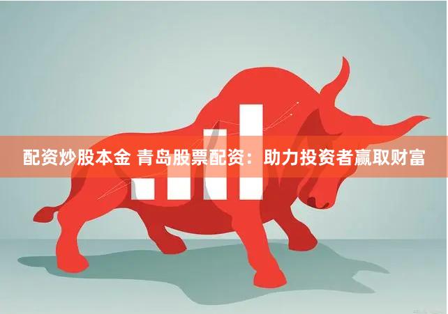 配资炒股本金 青岛股票配资：助力投资者赢取财富