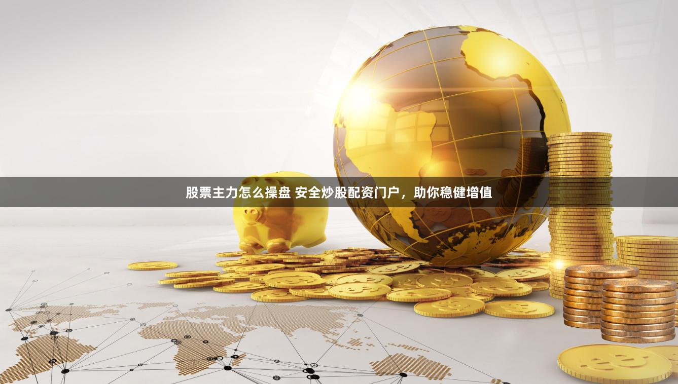股票主力怎么操盘 安全炒股配资门户，助你稳健增值